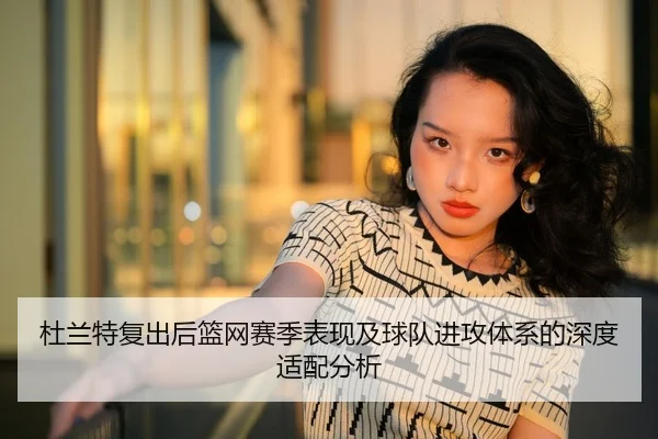 杜兰特复出后篮网赛季表现及球队进攻体系的深度适配分析