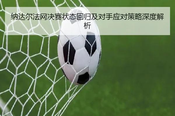 纳达尔法网决赛状态回归及对手应对策略深度解析